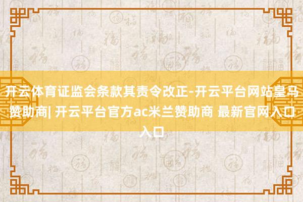 开云体育证监会条款其责令改正-开云平台网站皇马赞助商| 开云平台官方ac米兰赞助商 最新官网入口