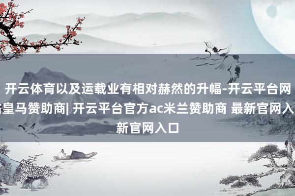 开云体育以及运载业有相对赫然的升幅-开云平台网站皇马赞助商| 开云平台官方ac米兰赞助商 最新官网入口