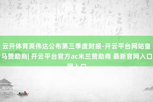 云开体育英伟达公布第三季度财报-开云平台网站皇马赞助商| 开云平台官方ac米兰赞助商 最新官网入口
