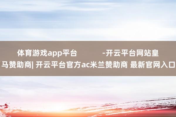 体育游戏app平台            -开云平台网站皇马赞助商| 开云平台官方ac米兰赞助商 最新官网入口