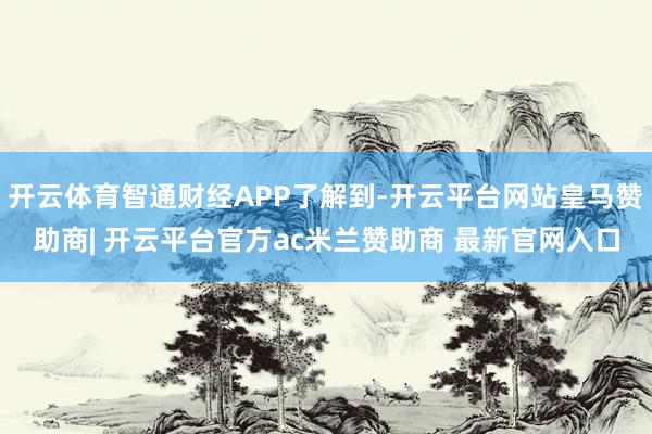 开云体育智通财经APP了解到-开云平台网站皇马赞助商| 开云平台官方ac米兰赞助商 最新官网入口
