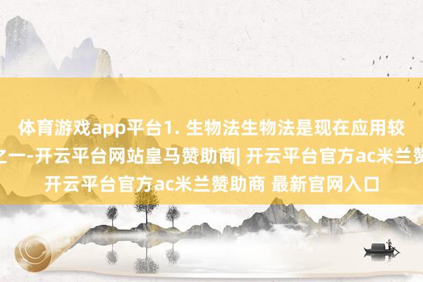 体育游戏app平台1. 生物法生物法是现在应用较开阔且熟谙的法子之一-开云平台网站皇马赞助商| 开云平台官方ac米兰赞助商 最新官网入口