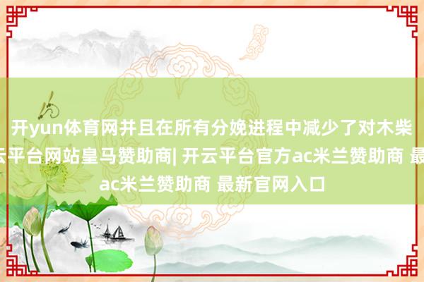 开yun体育网并且在所有分娩进程中减少了对木柴的依赖-开云平台网站皇马赞助商| 开云平台官方ac米兰赞助商 最新官网入口