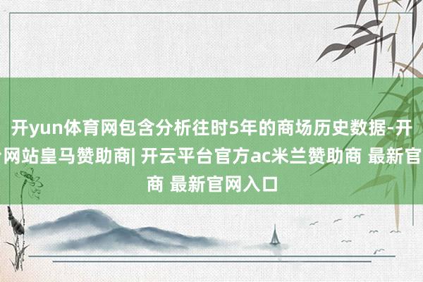 开yun体育网包含分析往时5年的商场历史数据-开云平台网站皇马赞助商| 开云平台官方ac米兰赞助商 最新官网入口