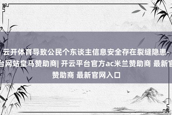 云开体育导致公民个东谈主信息安全存在裂缝隐患-开云平台网站皇马赞助商| 开云平台官方ac米兰赞助商 最新官网入口