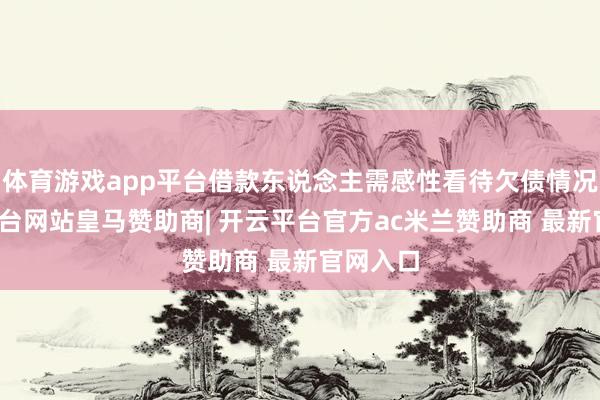 体育游戏app平台借款东说念主需感性看待欠债情况-开云平台网站皇马赞助商| 开云平台官方ac米兰赞助商 最新官网入口