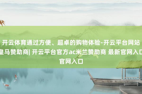 开云体育通过方便、超卓的购物体验-开云平台网站皇马赞助商| 开云平台官方ac米兰赞助商 最新官网入口