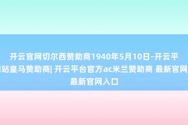 开云官网切尔西赞助商1940年5月10日-开云平台网站皇马赞助商| 开云平台官方ac米兰赞助商 最新官网入口
