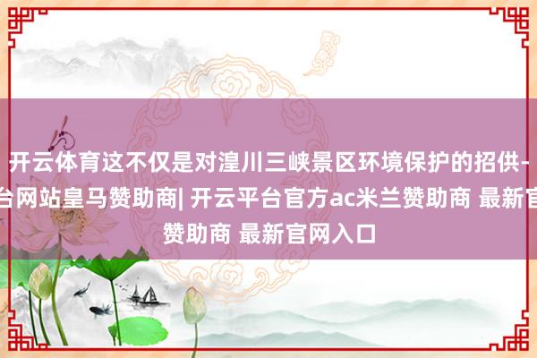 开云体育这不仅是对湟川三峡景区环境保护的招供-开云平台网站皇马赞助商| 开云平台官方ac米兰赞助商 最新官网入口