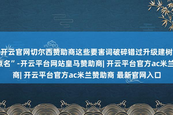 开云官网切尔西赞助商这些要害词破碎错过升级建树国度高新区!市长“点名”-开云平台网站皇马赞助商| 开云平台官方ac米兰赞助商 最新官网入口