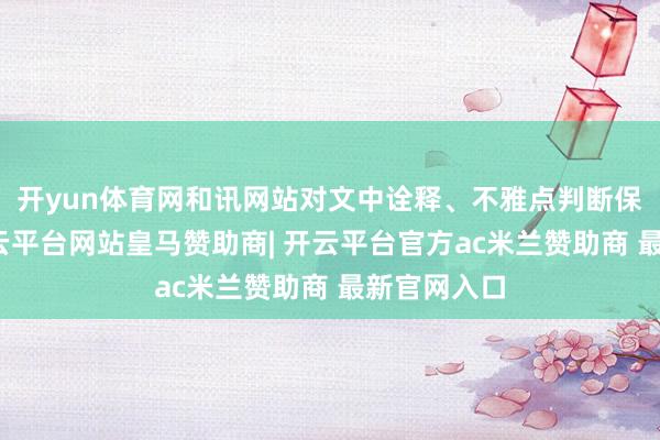 开yun体育网和讯网站对文中诠释、不雅点判断保抓中立-开云平台网站皇马赞助商| 开云平台官方ac米兰赞助商 最新官网入口