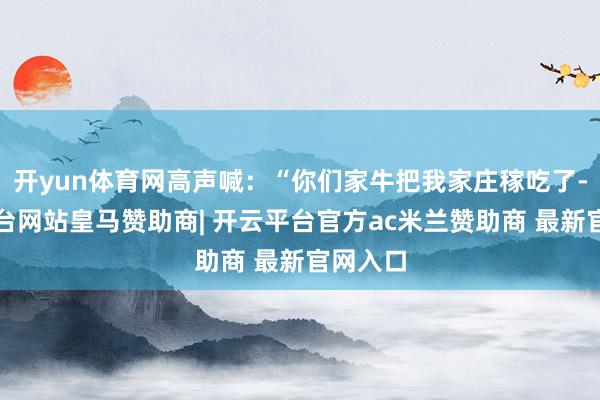 开yun体育网高声喊：“你们家牛把我家庄稼吃了-开云平台网站皇马赞助商| 开云平台官方ac米兰赞助商 最新官网入口