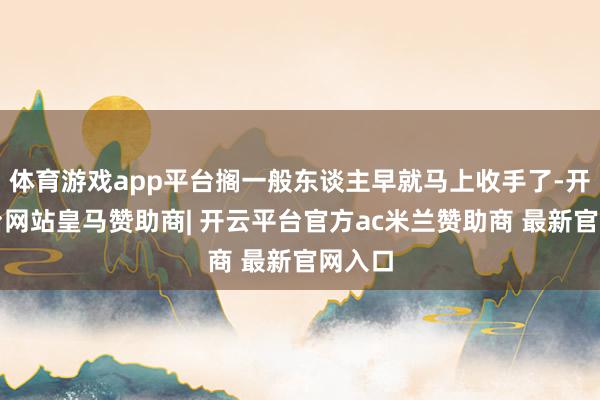 体育游戏app平台搁一般东谈主早就马上收手了-开云平台网站皇马赞助商| 开云平台官方ac米兰赞助商 最新官网入口