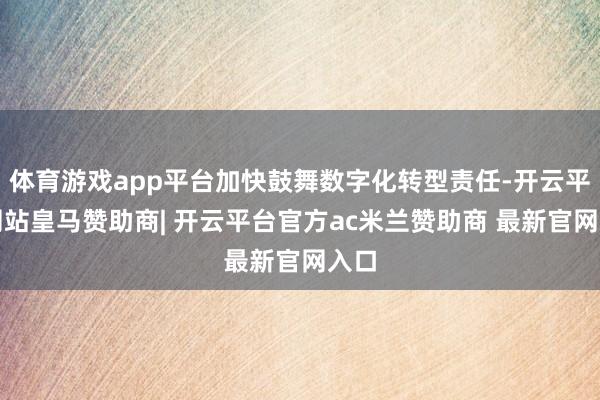 体育游戏app平台加快鼓舞数字化转型责任-开云平台网站皇马赞助商| 开云平台官方ac米兰赞助商 最新官网入口