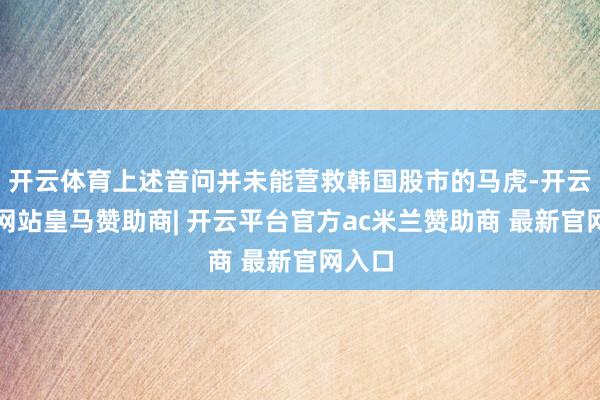 开云体育上述音问并未能营救韩国股市的马虎-开云平台网站皇马赞助商| 开云平台官方ac米兰赞助商 最新官网入口