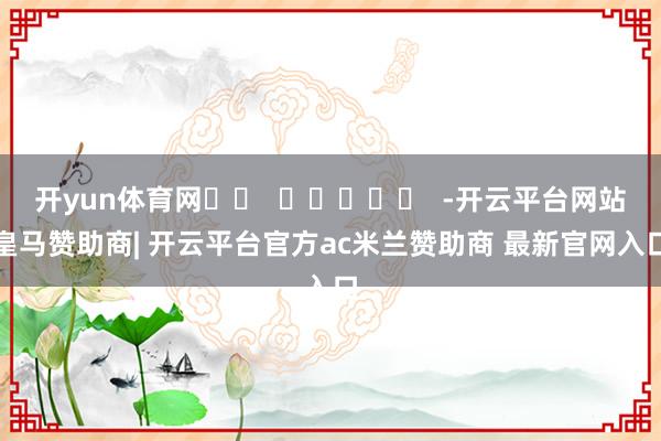 开yun体育网		  					  -开云平台网站皇马赞助商| 开云平台官方ac米兰赞助商 最新官网入口