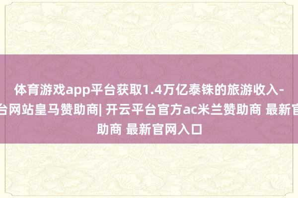体育游戏app平台获取1.4万亿泰铢的旅游收入-开云平台网站皇马赞助商| 开云平台官方ac米兰赞助商 最新官网入口