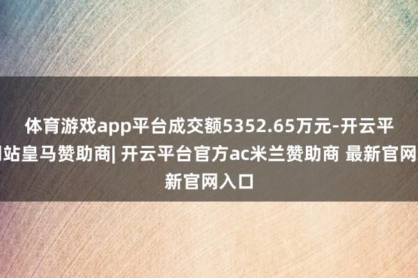 体育游戏app平台成交额5352.65万元-开云平台网站皇马赞助商| 开云平台官方ac米兰赞助商 最新官网入口