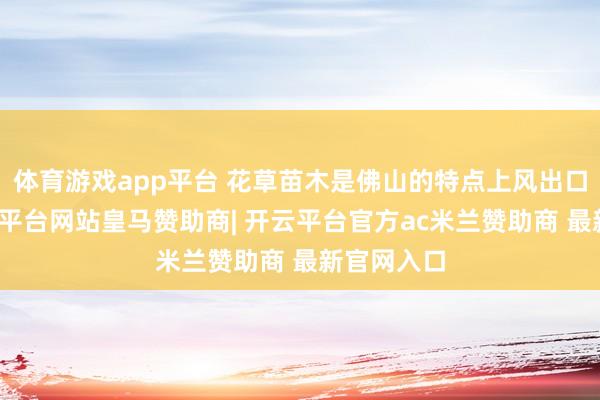 体育游戏app平台 花草苗木是佛山的特点上风出口居品-开云平台网站皇马赞助商| 开云平台官方ac米兰赞助商 最新官网入口