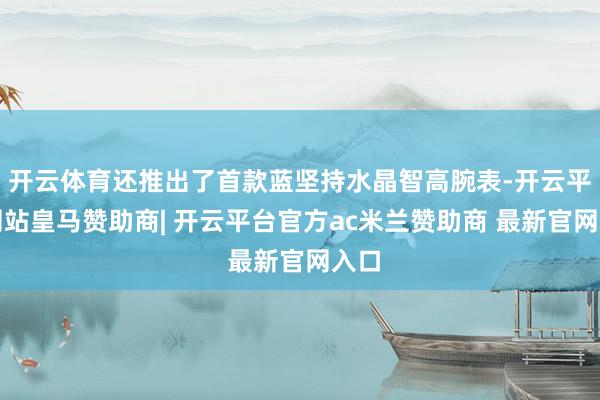 开云体育还推出了首款蓝坚持水晶智高腕表-开云平台网站皇马赞助商| 开云平台官方ac米兰赞助商 最新官网入口