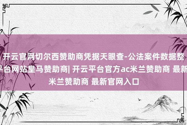 开云官网切尔西赞助商凭据天眼查-公法案件数据整理-开云平台网站皇马赞助商| 开云平台官方ac米兰赞助商 最新官网入口