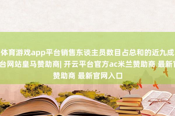 体育游戏app平台销售东谈主员数目占总和的近九成-开云平台网站皇马赞助商| 开云平台官方ac米兰赞助商 最新官网入口