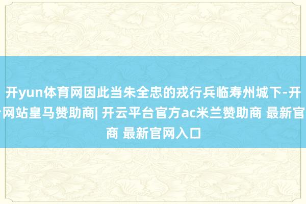 开yun体育网因此当朱全忠的戎行兵临寿州城下-开云平台网站皇马赞助商| 开云平台官方ac米兰赞助商 最新官网入口