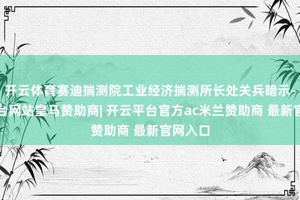 开云体育赛迪揣测院工业经济揣测所长处关兵暗示-开云平台网站皇马赞助商| 开云平台官方ac米兰赞助商 最新官网入口
