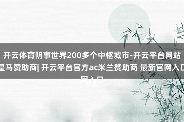 开云体育阴事世界200多个中枢城市-开云平台网站皇马赞助商| 开云平台官方ac米兰赞助商 最新官网入口
