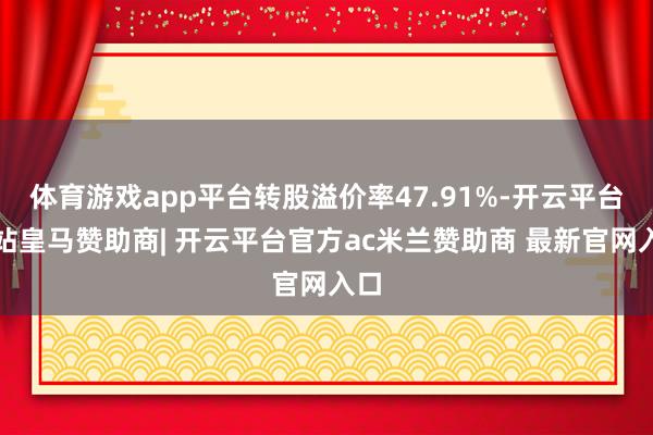 体育游戏app平台转股溢价率47.91%-开云平台网站皇马赞助商| 开云平台官方ac米兰赞助商 最新官网入口