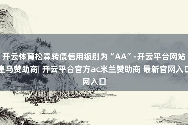 开云体育松霖转债信用级别为“AA”-开云平台网站皇马赞助商| 开云平台官方ac米兰赞助商 最新官网入口