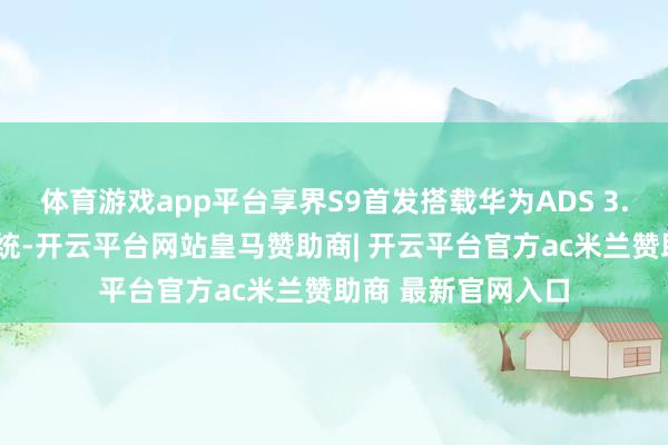 体育游戏app平台享界S9首发搭载华为ADS 3.0高阶智能驾驶系统-开云平台网站皇马赞助商| 开云平台官方ac米兰赞助商 最新官网入口