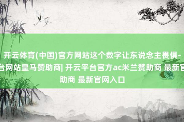 开云体育(中国)官方网站这个数字让东说念主畏俱-开云平台网站皇马赞助商| 开云平台官方ac米兰赞助商 最新官网入口