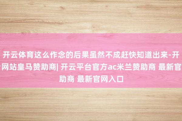 开云体育这么作念的后果虽然不成赶快知道出来-开云平台网站皇马赞助商| 开云平台官方ac米兰赞助商 最新官网入口