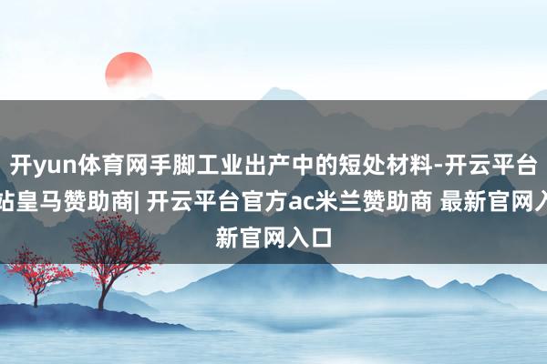开yun体育网手脚工业出产中的短处材料-开云平台网站皇马赞助商| 开云平台官方ac米兰赞助商 最新官网入口