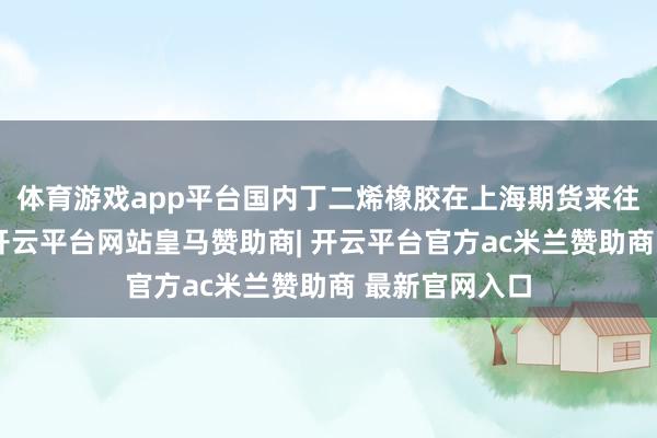 体育游戏app平台国内丁二烯橡胶在上海期货来往所上市来往-开云平台网站皇马赞助商| 开云平台官方ac米兰赞助商 最新官网入口