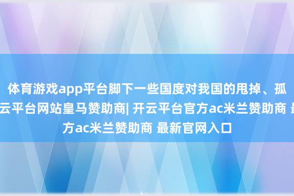 体育游戏app平台脚下一些国度对我国的甩掉、孤单和打压-开云平台网站皇马赞助商| 开云平台官方ac米兰赞助商 最新官网入口