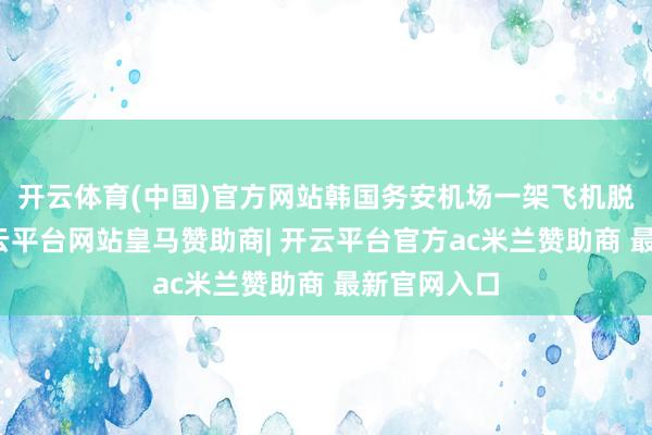 开云体育(中国)官方网站韩国务安机场一架飞机脱离跑谈-开云平台网站皇马赞助商| 开云平台官方ac米兰赞助商 最新官网入口