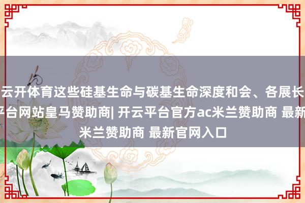 云开体育这些硅基生命与碳基生命深度和会、各展长处-开云平台网站皇马赞助商| 开云平台官方ac米兰赞助商 最新官网入口