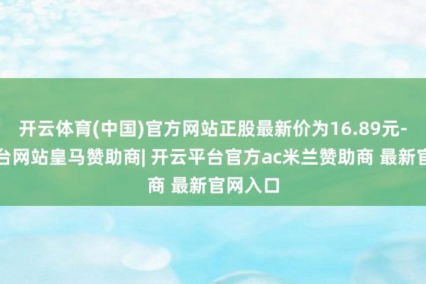 开云体育(中国)官方网站正股最新价为16.89元-开云平台网站皇马赞助商| 开云平台官方ac米兰赞助商 最新官网入口