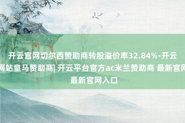 开云官网切尔西赞助商转股溢价率32.84%-开云平台网站皇马赞助商| 开云平台官方ac米兰赞助商 最新官网入口