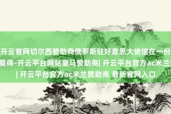 开云官网切尔西赞助商俄罗斯驻好意思大使馆在一份声明中说：“俄罗斯莫得-开云平台网站皇马赞助商| 开云平台官方ac米兰赞助商 最新官网入口