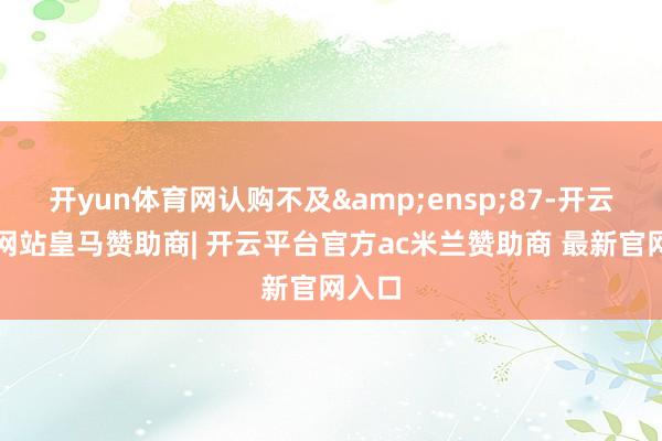 开yun体育网认购不及 87-开云平台网站皇马赞助商| 开云平台官方ac米兰赞助商 最新官网入口