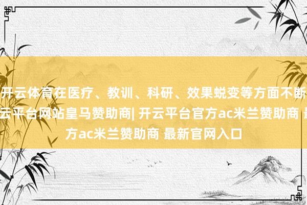 开云体育在医疗、教训、科研、效果蜕变等方面不断探索编削-开云平台网站皇马赞助商| 开云平台官方ac米兰赞助商 最新官网入口