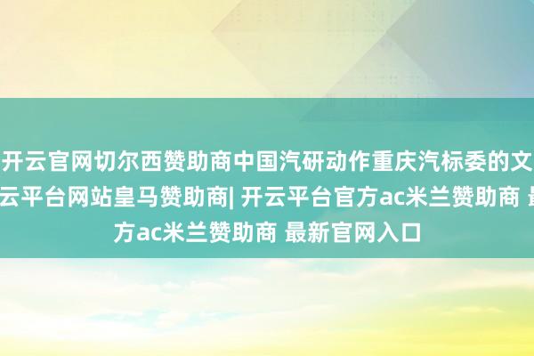 开云官网切尔西赞助商中国汽研动作重庆汽标委的文告处单元-开云平台网站皇马赞助商| 开云平台官方ac米兰赞助商 最新官网入口