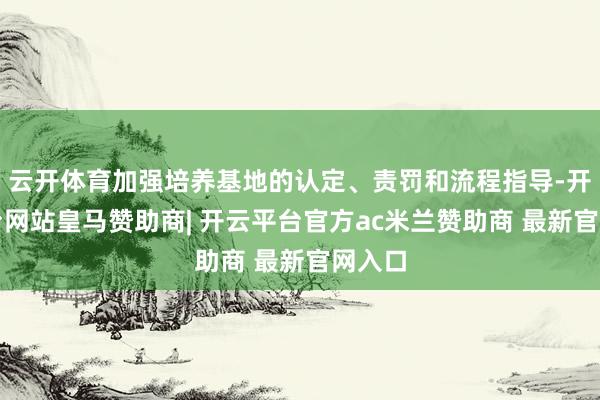 云开体育加强培养基地的认定、责罚和流程指导-开云平台网站皇马赞助商| 开云平台官方ac米兰赞助商 最新官网入口