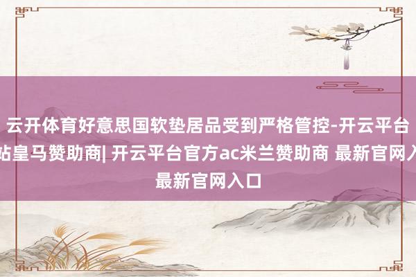 云开体育好意思国软垫居品受到严格管控-开云平台网站皇马赞助商| 开云平台官方ac米兰赞助商 最新官网入口