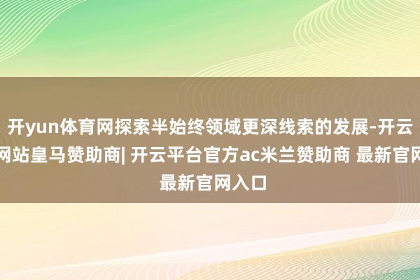 开yun体育网探索半始终领域更深线索的发展-开云平台网站皇马赞助商| 开云平台官方ac米兰赞助商 最新官网入口