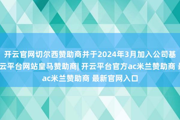 开云官网切尔西赞助商并于2024年3月加入公司基金投资部-开云平台网站皇马赞助商| 开云平台官方ac米兰赞助商 最新官网入口