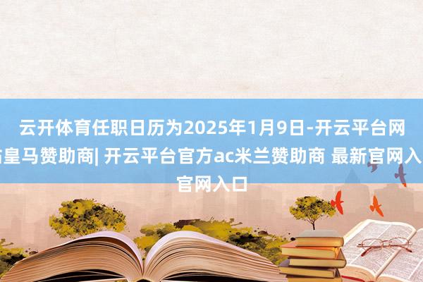 云开体育任职日历为2025年1月9日-开云平台网站皇马赞助商| 开云平台官方ac米兰赞助商 最新官网入口